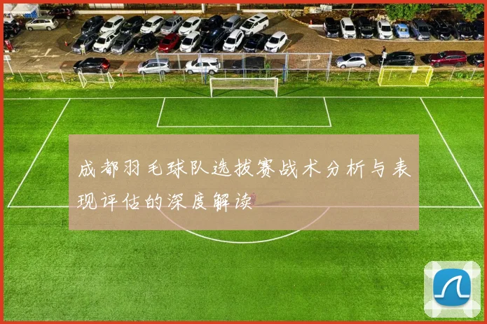 成都羽毛球队选拔赛战术分析与表现评估的深度解读