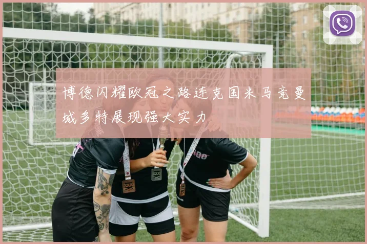 博德闪耀欧冠之路连克国米马竞曼城多特展现强大实力