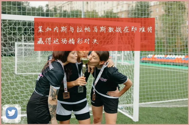 莱加内斯与拉帕马斯激战在即谁将赢得这场精彩对决