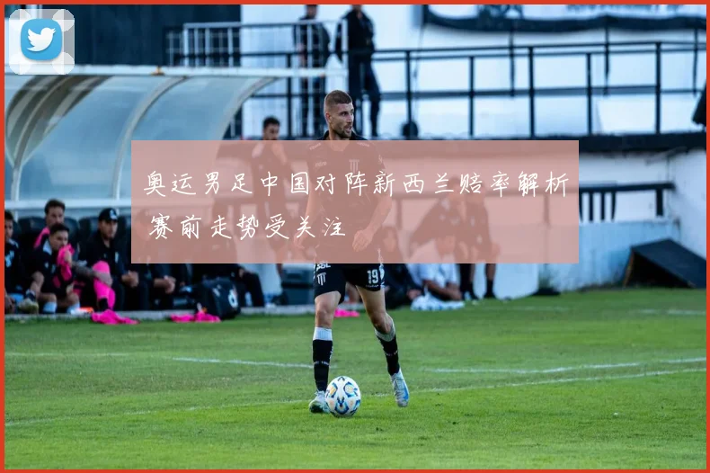 奥运男足中国对阵新西兰赔率解析 赛前走势受关注
