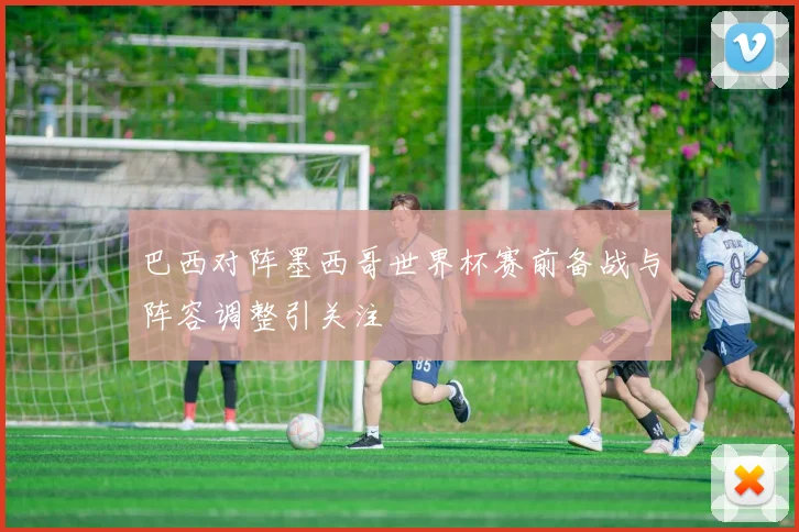 巴西对阵墨西哥世界杯赛前备战与阵容调整引关注
