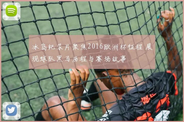 冰岛纪录片聚焦2016欧洲杯征程 展现球队黑马历程与赛场故事