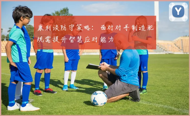 康利谈防守策略：面对对手制造犯规需提升智慧应对能力