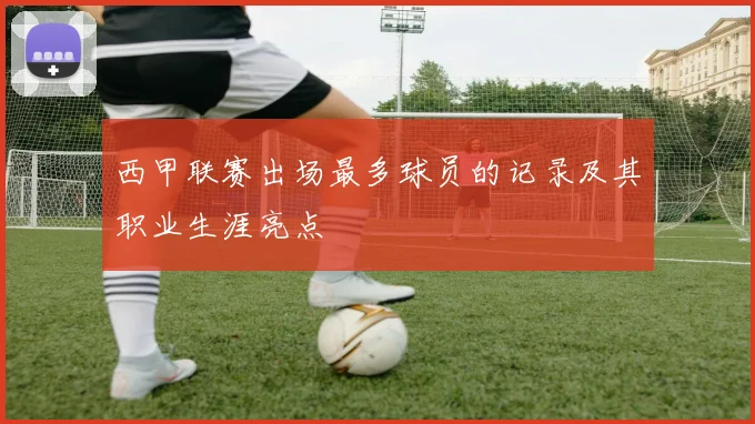 西甲联赛出场最多球员的记录及其职业生涯亮点