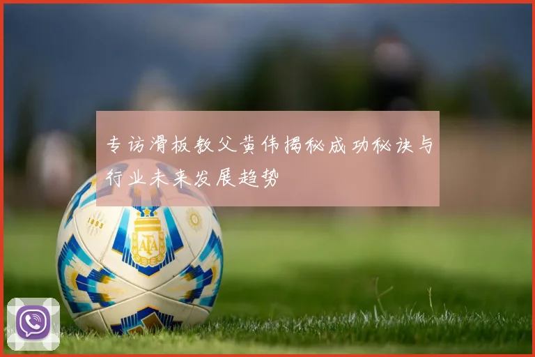 专访滑板教父黄伟揭秘成功秘诀与行业未来发展趋势