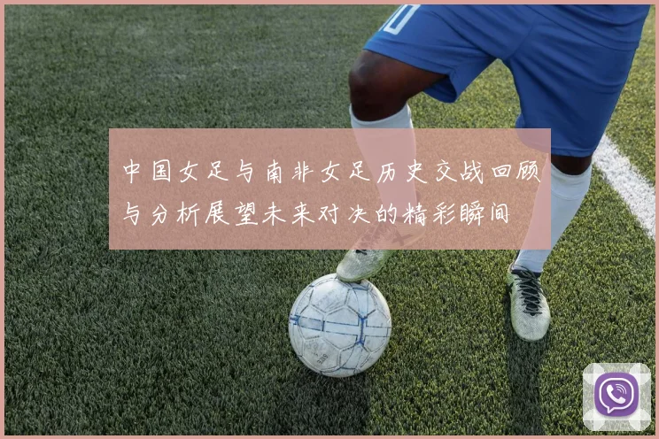 中国女足与南非女足历史交战回顾与分析展望未来对决的精彩瞬间