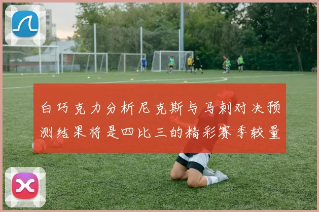 白巧克力分析尼克斯与马刺对决预测结果将是四比三的精彩赛季较量
