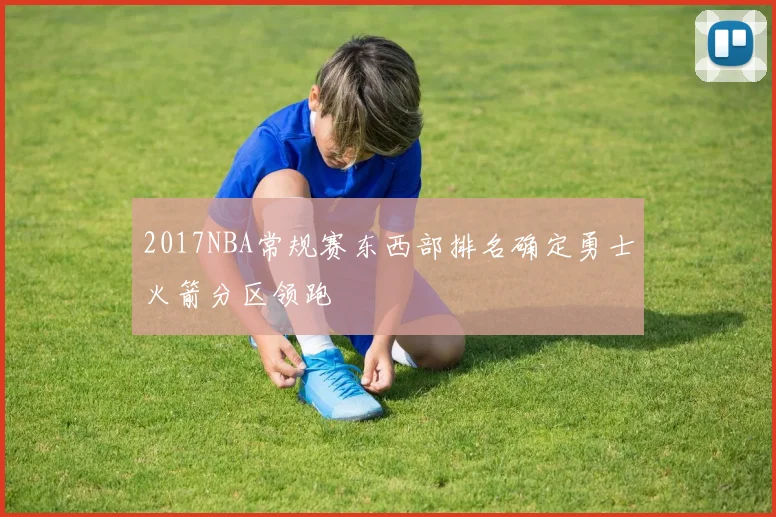 2017NBA常规赛东西部排名确定勇士火箭分区领跑