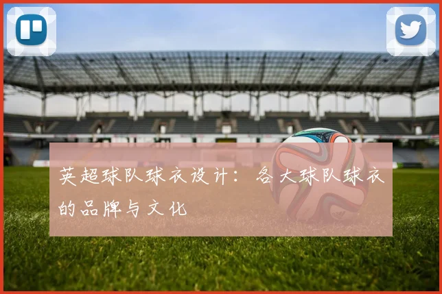 英超球队球衣设计：各大球队球衣的品牌与文化