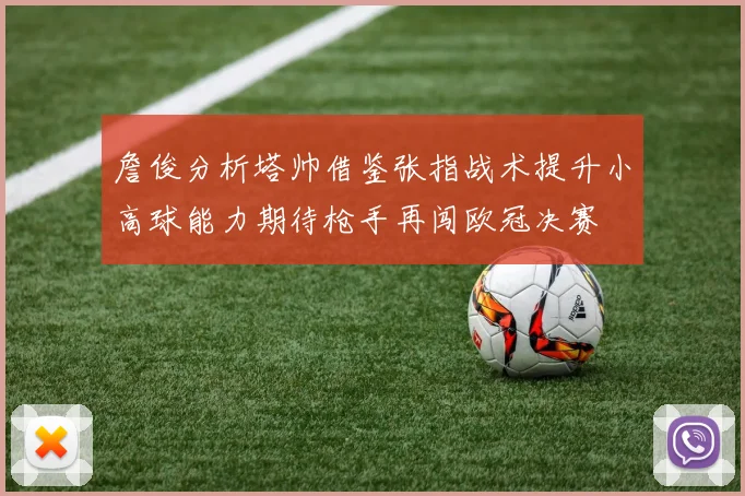 詹俊分析塔帅借鉴张指战术提升小高球能力期待枪手再闯欧冠决赛