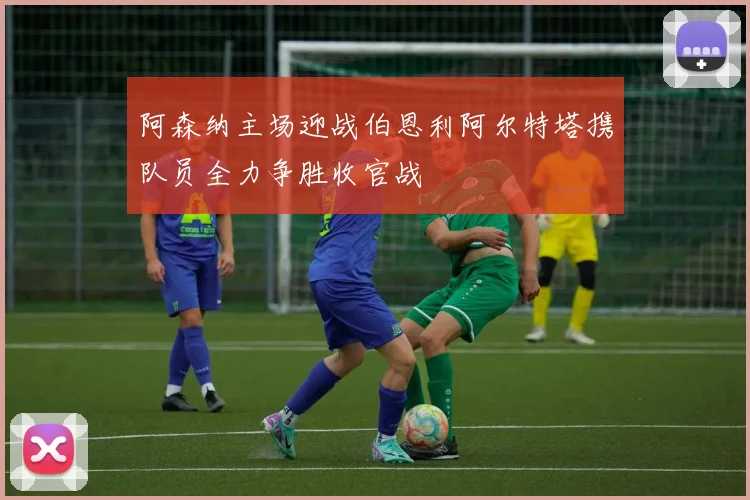阿森纳主场迎战伯恩利阿尔特塔携队员全力争胜收官战