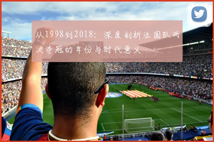 从1998到2018：深度剖析法国队两次夺冠的年份与时代意义