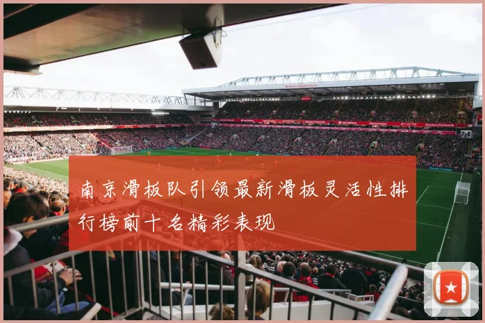 南京滑板队引领最新滑板灵活性排行榜前十名精彩表现