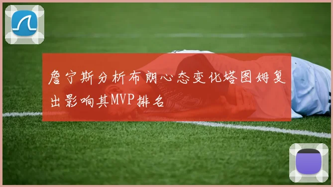 詹宁斯分析布朗心态变化塔图姆复出影响其MVP排名